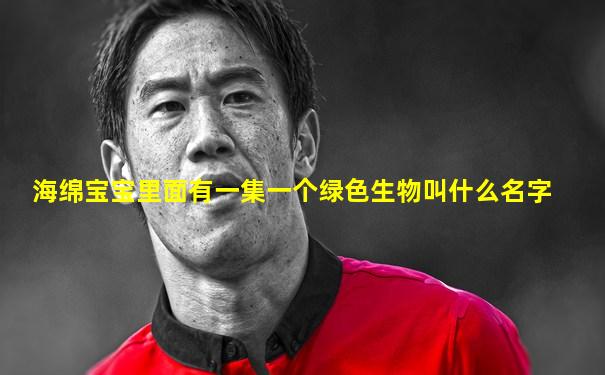 海绵宝宝里面有一集一个绿色生物叫什么名字