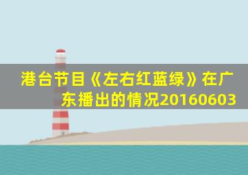 港台节目《左右红蓝绿》在广东播出的情况20160603