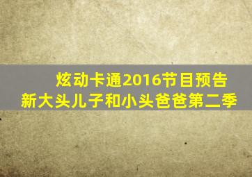 炫动卡通2016节目预告新大头儿子和小头爸爸第二季