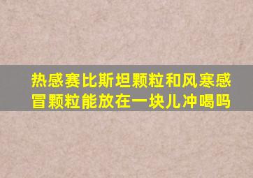 热感赛比斯坦颗粒和风寒感冒颗粒能放在一块儿冲喝吗