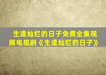 生逢灿烂的日子免费全集视频电视剧《生逢灿烂的日子》