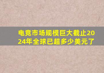 电竞市场规模巨大截止2024年全球已超多少美元了