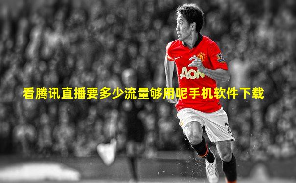 看腾讯直播要多少流量够用呢手机软件下载