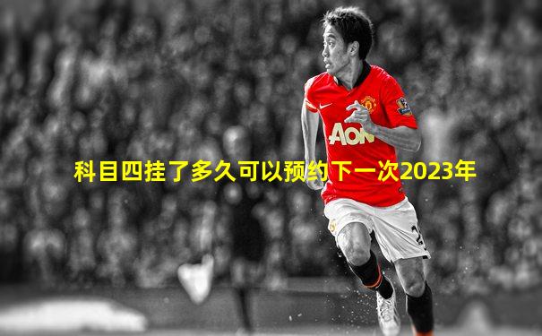 科目四挂了多久可以预约下一次2023年