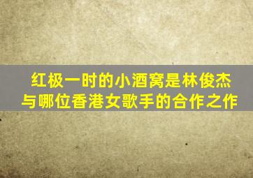 红极一时的小酒窝是林俊杰与哪位香港女歌手的合作之作