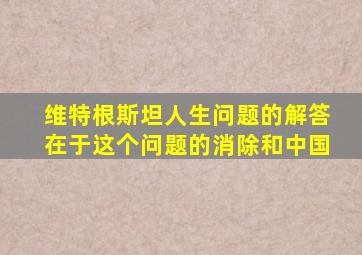维特根斯坦人生问题的解答在于这个问题的消除和中国