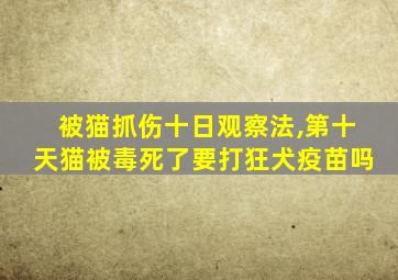 被猫抓伤十日观察法,第十天猫被毒死了要打狂犬疫苗吗