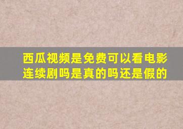 西瓜视频是免费可以看电影连续剧吗是真的吗还是假的