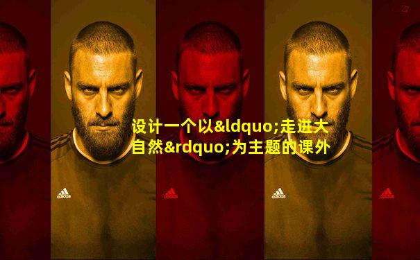 设计一个以“走进大自然”为主题的课外活动