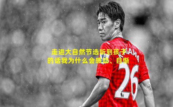 走进大自然节选听到孩子的话我为什么会感动、自惭