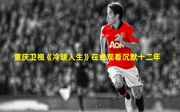 重庆卫视《冷暖人生》在线观看沉默十二年
