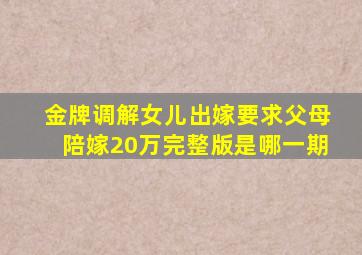 金牌调解女儿出嫁要求父母陪嫁20万完整版是哪一期