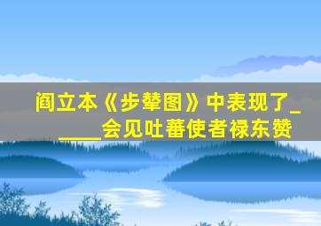 阎立本《步辇图》中表现了_____会见吐蕃使者禄东赞