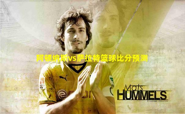阿顿纳斯vs萨拉特篮球比分预测