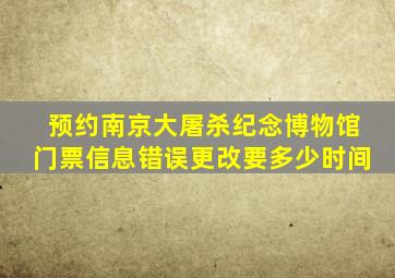预约南京大屠杀纪念博物馆门票信息错误更改要多少时间