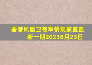 香港凤凰卫视军情观察室最新一期20238月23日